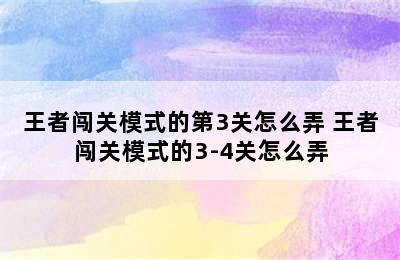 王者闯关模式的第3关怎么弄 王者闯关模式的3-4关怎么弄